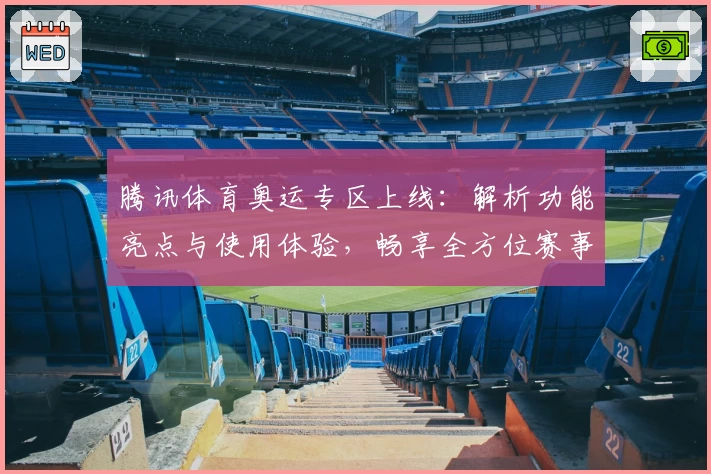 腾讯体育奥运专区上线：解析功能亮点与使用体验，畅享全方位赛事精彩实时互动