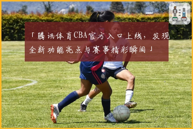 「腾讯体育CBA官方入口上线，发现全新功能亮点与赛事精彩瞬间」