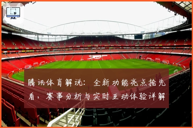 腾讯体育解说：全新功能亮点抢先看，赛事分析与实时互动体验详解
