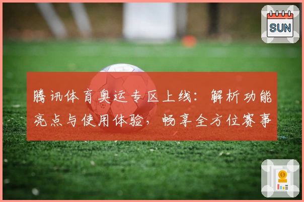 腾讯体育奥运专区上线：解析功能亮点与使用体验，畅享全方位赛事精彩实时互动