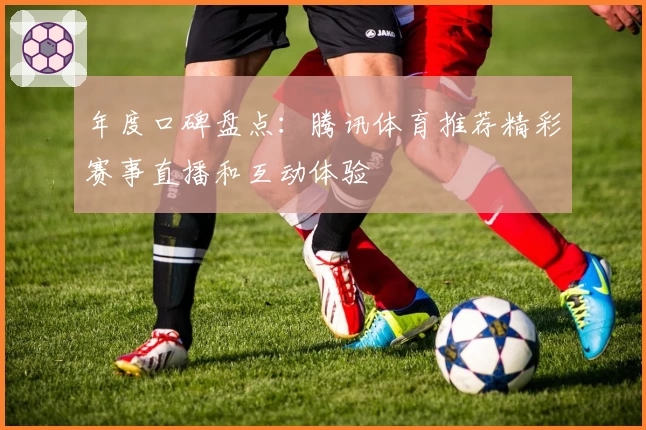 年度口碑盘点：腾讯体育推荐精彩赛事直播和互动体验