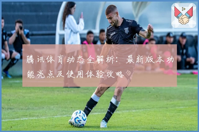 腾讯体育动态全解析：最新版本功能亮点及使用体验攻略