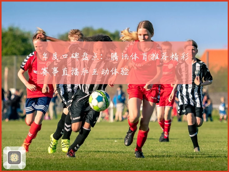 年度口碑盘点：腾讯体育推荐精彩赛事直播和互动体验