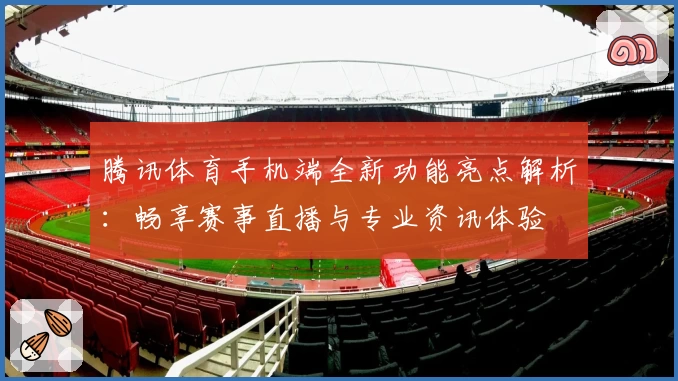 腾讯体育手机端全新功能亮点解析：畅享赛事直播与专业资讯体验