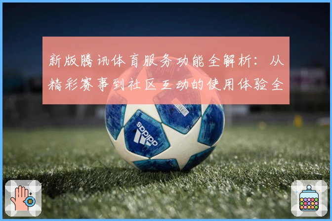 新版腾讯体育服务功能全解析：从精彩赛事到社区互动的使用体验全面升级