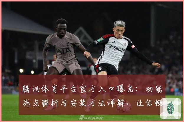 腾讯体育平台官方入口曝光：功能亮点解析与安装方法详解，让你畅享精彩赛事