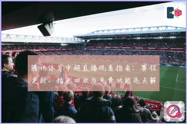 腾讯体育中超直播观看指南：赛程更新、精彩回放与免费功能亮点解析