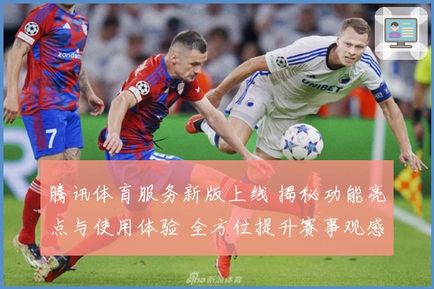 腾讯体育服务新版上线 揭秘功能亮点与使用体验 全方位提升赛事观感