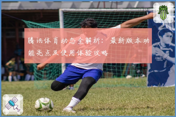 腾讯体育动态全解析：最新版本功能亮点及使用体验攻略