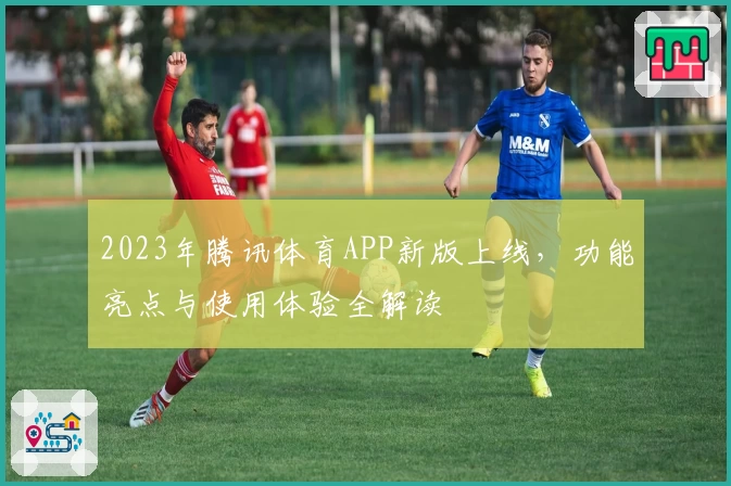 2023年腾讯体育APP新版上线，功能亮点与使用体验全解读