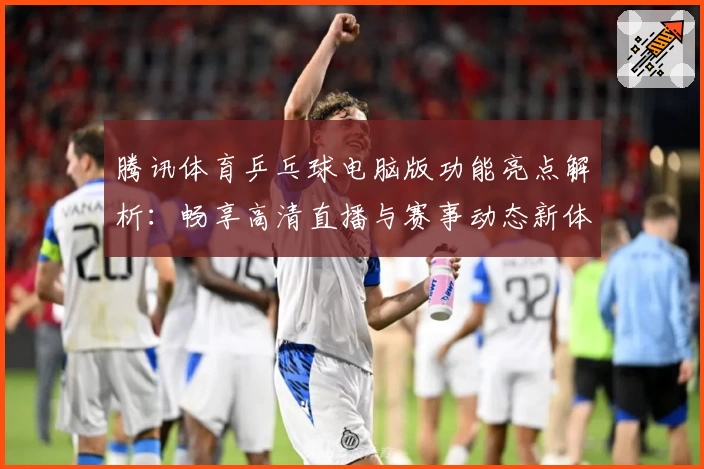 腾讯体育乒乓球电脑版功能亮点解析：畅享高清直播与赛事动态新体验