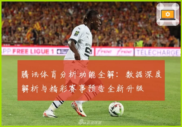 腾讯体育分析功能全解：数据深度解析与精彩赛事预告全新升级