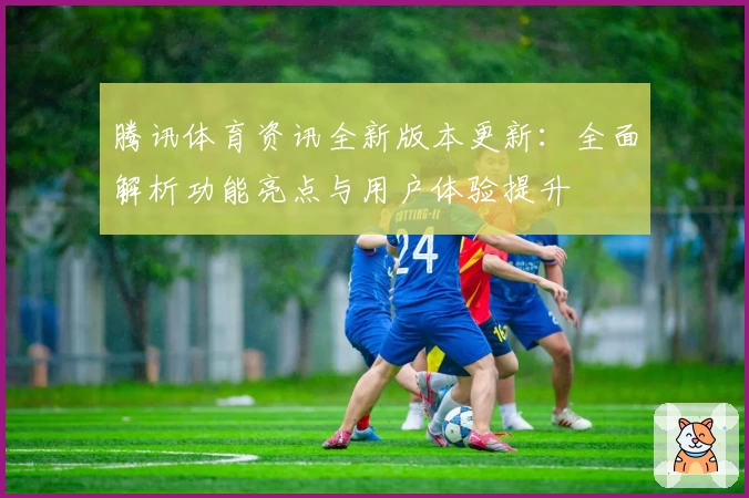 腾讯体育资讯全新版本更新：全面解析功能亮点与用户体验提升
