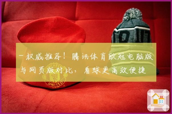 - 权威推荐！腾讯体育欧冠电脑版与网页版对比，看球更高效便捷