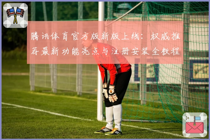 腾讯体育官方版新版上线：权威推荐最新功能亮点与注册安装全教程指南