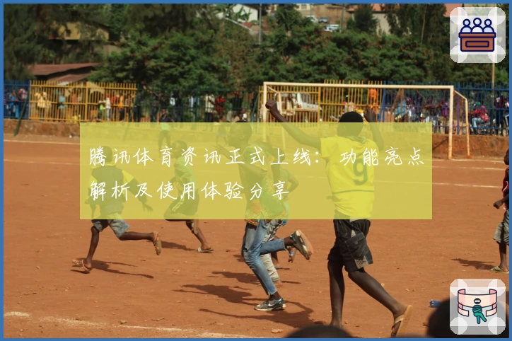 腾讯体育资讯正式上线：功能亮点解析及使用体验分享