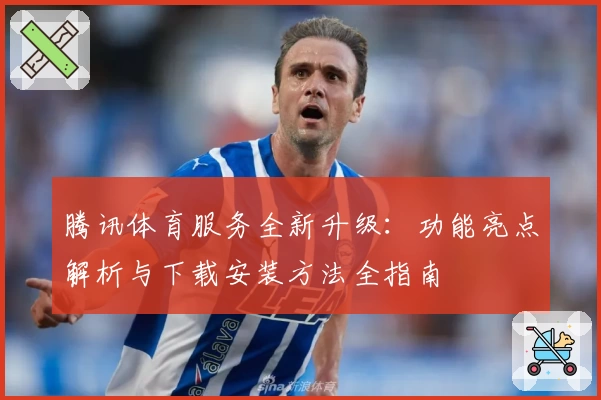 腾讯体育服务全新升级：功能亮点解析与下载安装方法全指南
