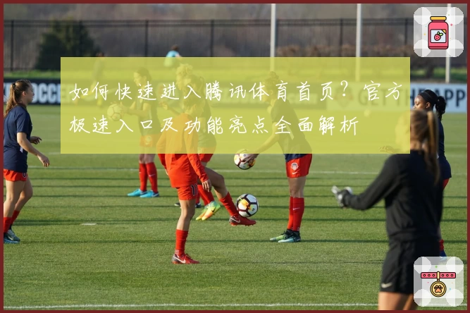 如何快速进入腾讯体育首页？官方极速入口及功能亮点全面解析