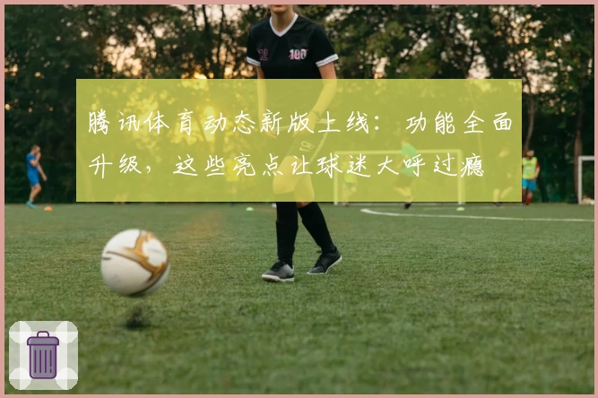 腾讯体育动态新版上线：功能全面升级，这些亮点让球迷大呼过瘾