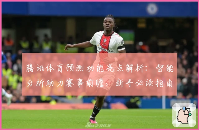 腾讯体育预测功能亮点解析：智能分析助力赛事前瞻，新手必读指南