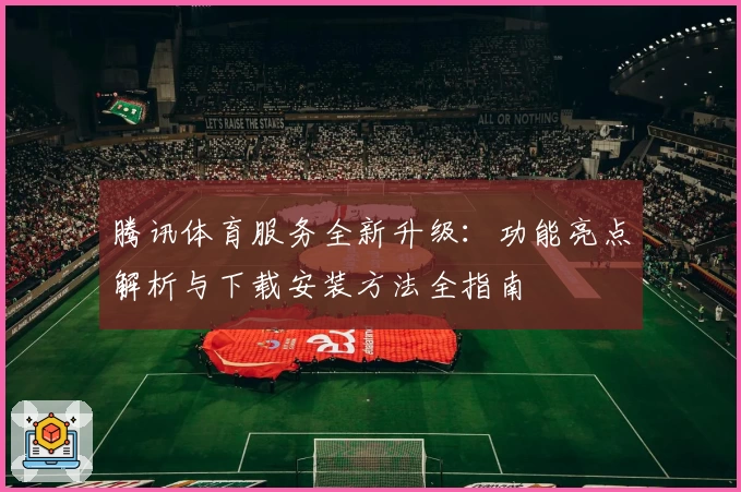 腾讯体育服务全新升级：功能亮点解析与下载安装方法全指南